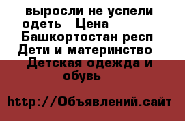 выросли не успели одеть › Цена ­ 1 500 - Башкортостан респ. Дети и материнство » Детская одежда и обувь   